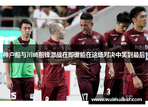 神户船与川崎前锋激战在即谁能在这场对决中笑到最后