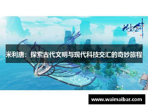 米利唐：探索古代文明与现代科技交汇的奇妙旅程
